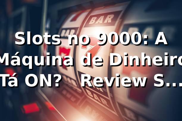 Slots no 9000: A Máquina de Dinheiro Tá ON? 🎰 | Review Sem Filtro